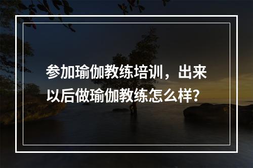 参加瑜伽教练培训，出来以后做瑜伽教练怎么样？