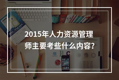 2015年人力资源管理师主要考些什么内容？