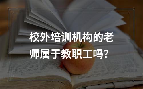 校外培训机构的老师属于教职工吗？