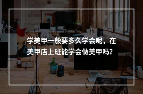 学美甲一般要多久学会呢，在美甲店上班能学会做美甲吗？