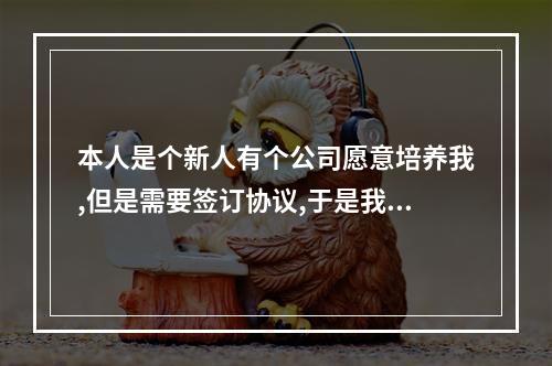 本人是个新人有个公司愿意培养我,但是需要签订协议,于是我就和公司签订了协议,请问这个协议有法律效力吗