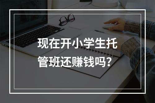 现在开小学生托管班还赚钱吗？