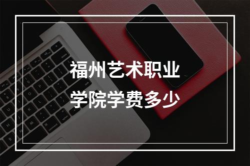 福州艺术职业学院学费多少