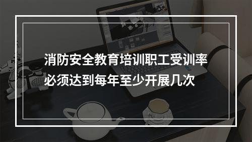 消防安全教育培训职工受训率必须达到每年至少开展几次