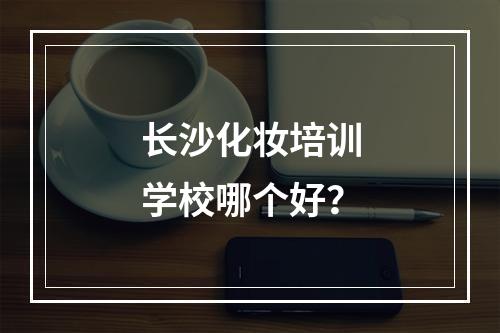 长沙化妆培训学校哪个好？