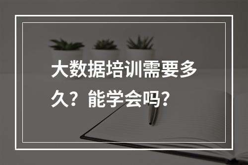 大数据培训需要多久？能学会吗？