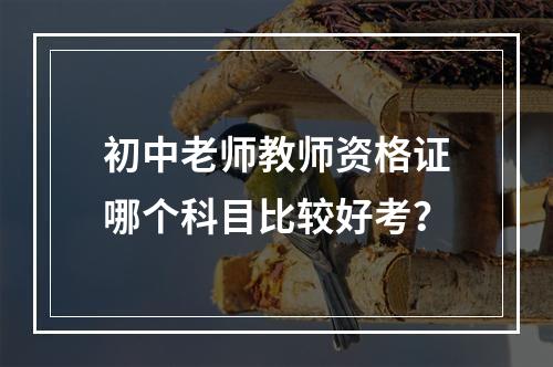 初中老师教师资格证哪个科目比较好考？