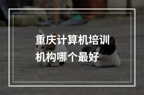 重庆计算机培训机构哪个最好