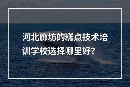 河北廊坊的糕点技术培训学校选择哪里好？