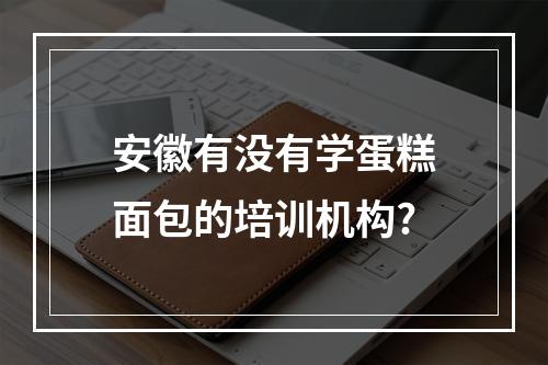 安徽有没有学蛋糕面包的培训机构?