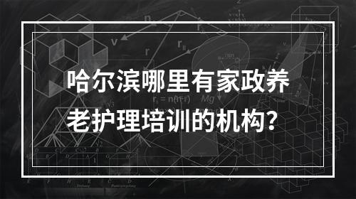 哈尔滨哪里有家政养老护理培训的机构？