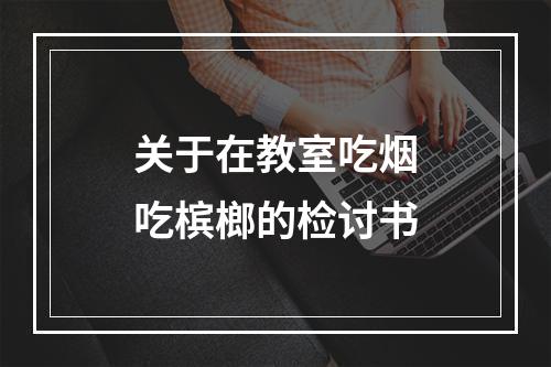 关于在教室吃烟吃槟榔的检讨书