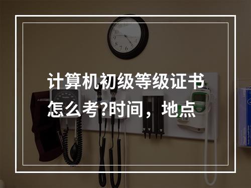 计算机初级等级证书怎么考?时间，地点