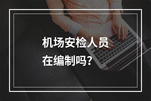 机场安检人员在编制吗？