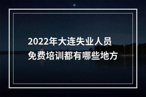 2022年大连失业人员免费培训都有哪些地方