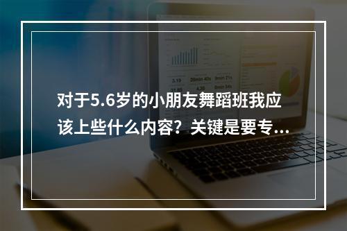 对于5.6岁的小朋友舞蹈班我应该上些什么内容？关键是要专业一点，基本功上些什么？还有课堂流程