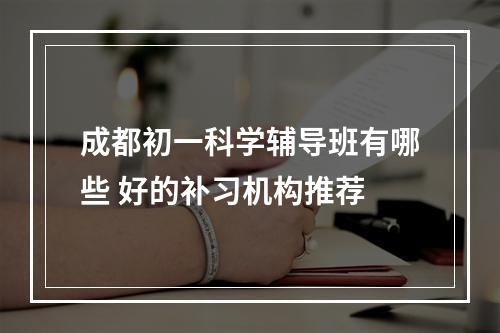 成都初一科学辅导班有哪些 好的补习机构推荐