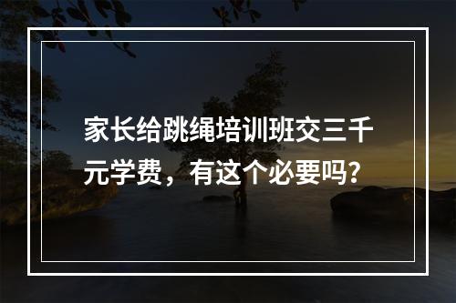 家长给跳绳培训班交三千元学费，有这个必要吗？