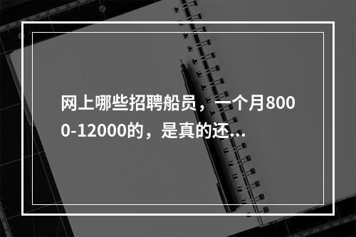 网上哪些招聘船员，一个月8000-12000的，是真的还假的啊