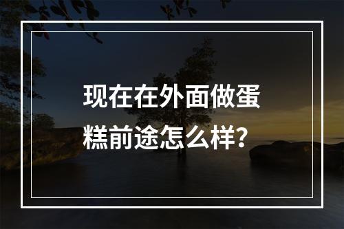 现在在外面做蛋糕前途怎么样？