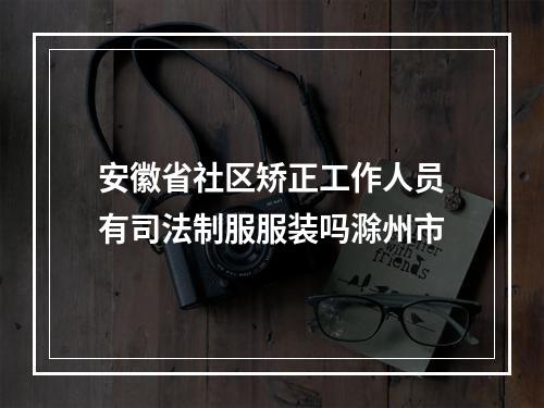 安徽省社区矫正工作人员有司法制服服装吗滁州市