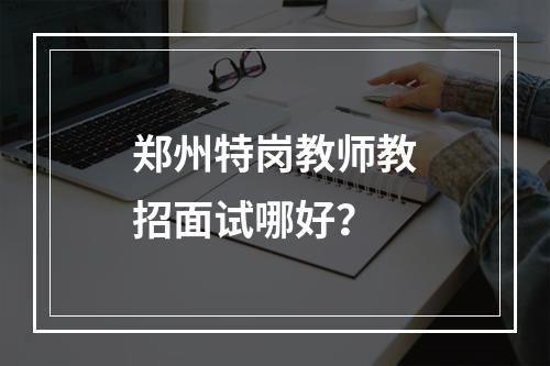 郑州特岗教师教招面试哪好？