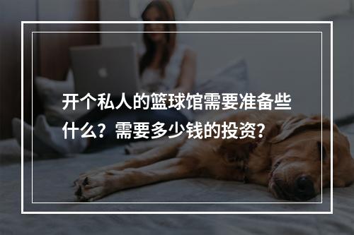 开个私人的篮球馆需要准备些什么？需要多少钱的投资？