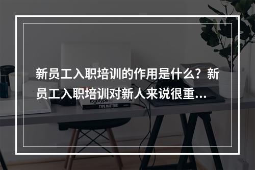 新员工入职培训的作用是什么？新员工入职培训对新人来说很重要吗？