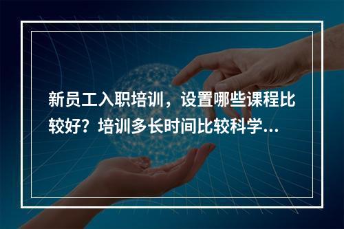 新员工入职培训，设置哪些课程比较好？培训多长时间比较科学？