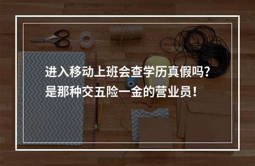 进入移动上班会查学历真假吗？是那种交五险一金的营业员！