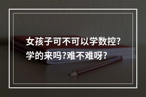 女孩子可不可以学数控?学的来吗?难不难呀?