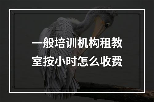 一般培训机构租教室按小时怎么收费