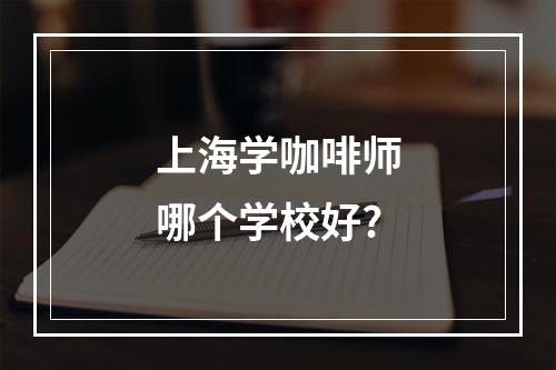 上海学咖啡师哪个学校好?