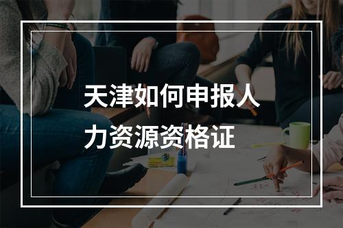 天津如何申报人力资源资格证