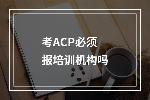 考ACP必须报培训机构吗