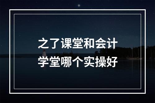 之了课堂和会计学堂哪个实操好