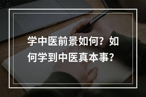 学中医前景如何？如何学到中医真本事？