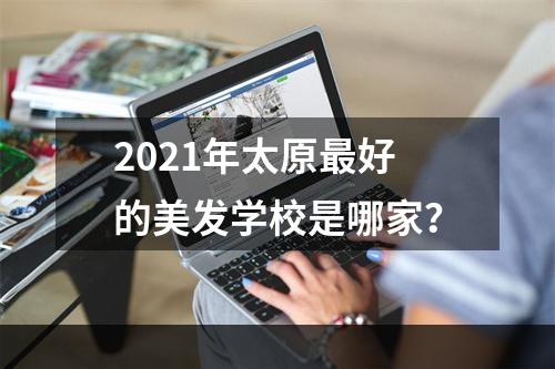 2021年太原最好的美发学校是哪家？