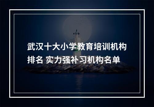 武汉十大小学教育培训机构排名 实力强补习机构名单