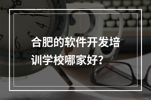 合肥的软件开发培训学校哪家好？