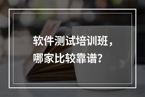 软件测试培训班，哪家比较靠谱？