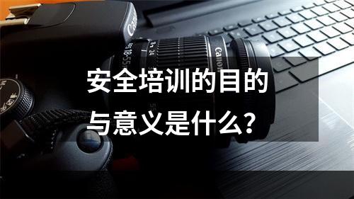 安全培训的目的与意义是什么？