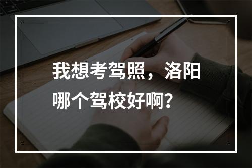 我想考驾照，洛阳哪个驾校好啊？