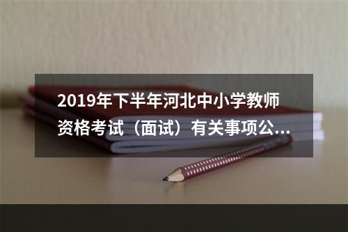 2019年下半年河北中小学教师资格考试（面试）有关事项公告