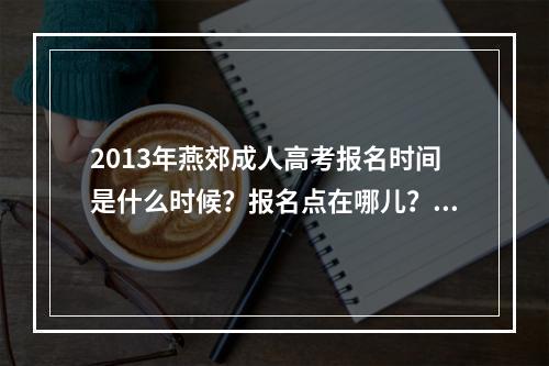 2013年燕郊成人高考报名时间是什么时候？报名点在哪儿？急！在线等答案