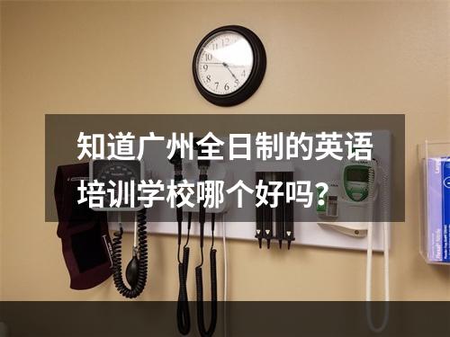 知道广州全日制的英语培训学校哪个好吗？