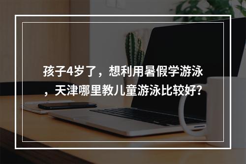 孩子4岁了，想利用暑假学游泳，天津哪里教儿童游泳比较好？