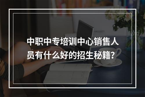 中职中专培训中心销售人员有什么好的招生秘籍？