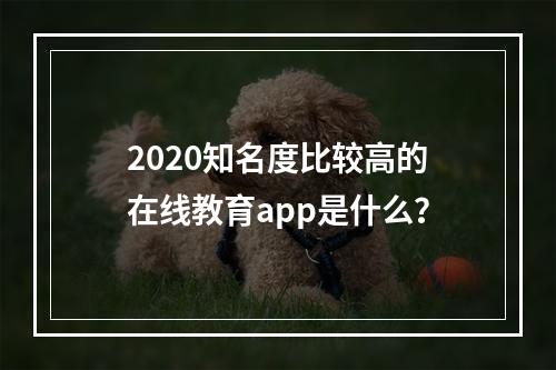 2020知名度比较高的在线教育app是什么？