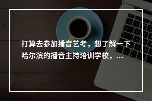 打算去参加播音艺考，想了解一下哈尔滨的播音主持培训学校，大家觉得哈尔滨哪个播音主持培训学校最好呢？